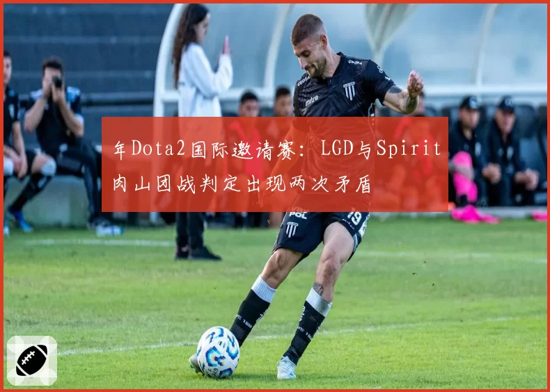 年Dota2国际邀请赛：LGD与Spirit肉山团战判定出现两次矛盾