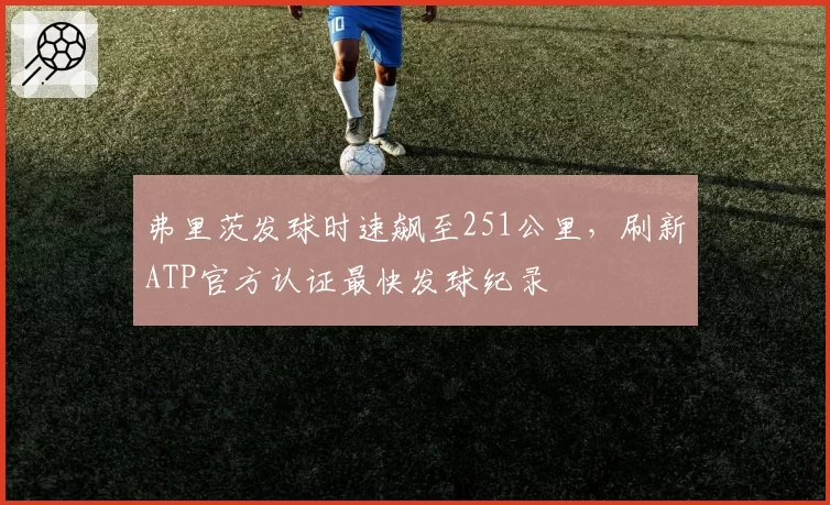 弗里茨发球时速飙至251公里，刷新ATP官方认证最快发球纪录