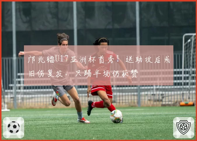 邝兆镭U17亚洲杯首秀！送助攻后或旧伤复发，只踢半场仍获赞
