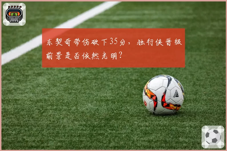 东契奇带伤砍下35分，独行侠晋级前景是否依然光明？