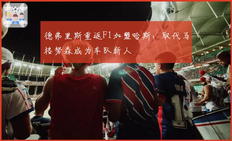德弗里斯重返F1加盟哈斯，取代马格努森成为车队新人