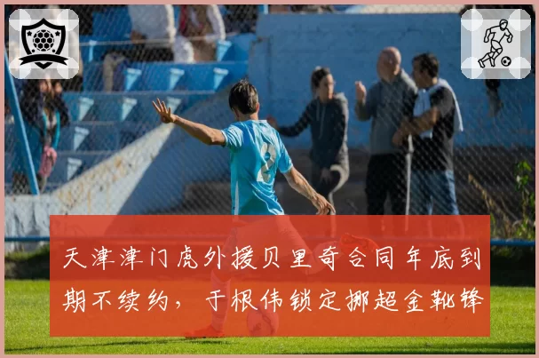 天津津门虎外援贝里奇合同年底到期不续约,于根伟锁定挪超金靴锋霸接班