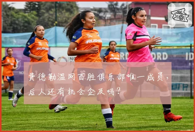 费德勒温网百胜俱乐部唯一成员，后人还有机会企及吗？