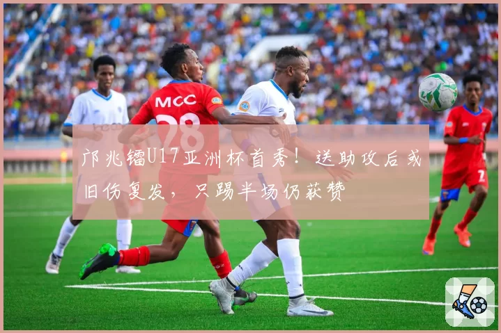 邝兆镭U17亚洲杯首秀！送助攻后或旧伤复发，只踢半场仍获赞