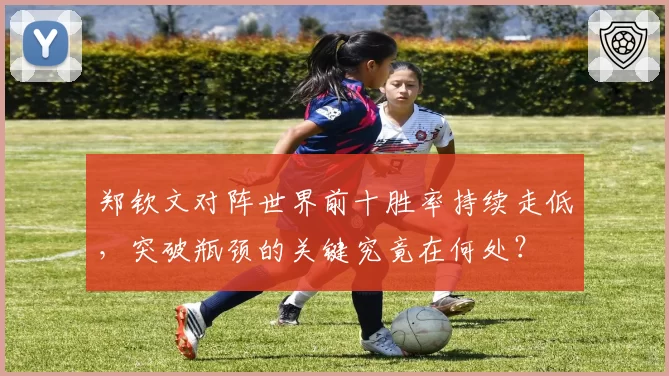 郑钦文对阵世界前十胜率持续走低，突破瓶颈的关键究竟在何处？