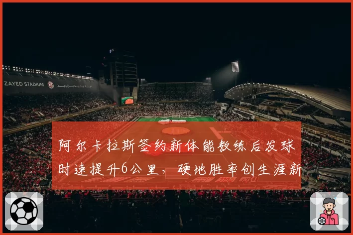 阿尔卡拉斯签约新体能教练后发球时速提升6公里，硬地胜率创生涯新高