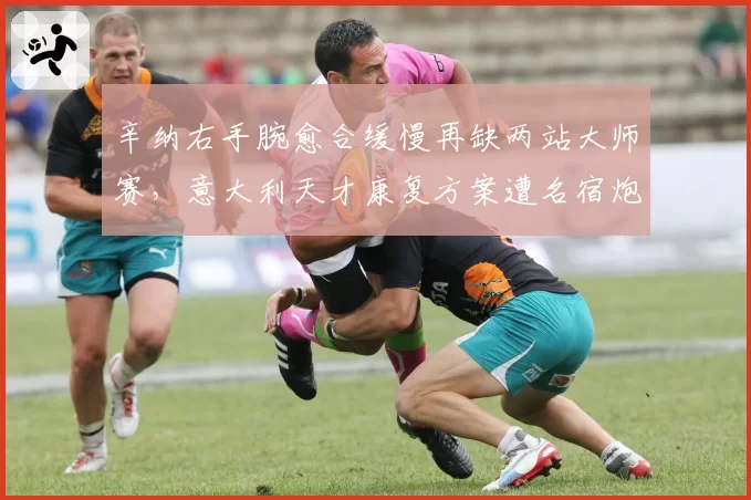 辛纳右手腕愈合缓慢再缺两站大师赛，意大利天才康复方案遭名宿炮轰太激进