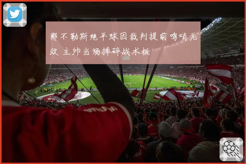 那不勒斯绝平球因裁判提前鸣哨无效 主帅当场摔碎战术板