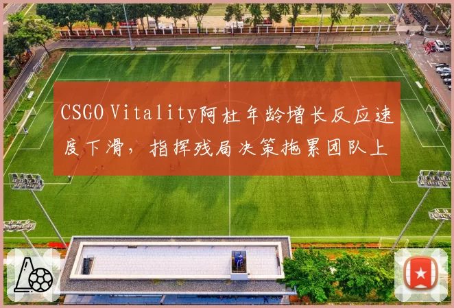 CSGO Vitality阿杜年龄增长反应速度下滑，指挥残局决策拖累团队上限