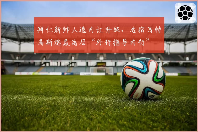 拜仁新帅人选内讧升级，名宿马特乌斯炮轰高层“外行指导内行”