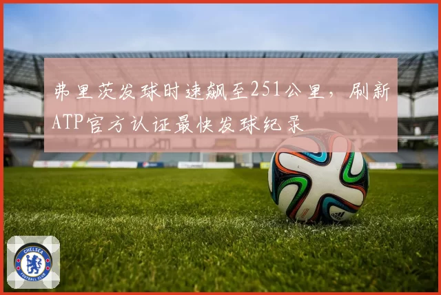 弗里茨发球时速飙至251公里，刷新ATP官方认证最快发球纪录