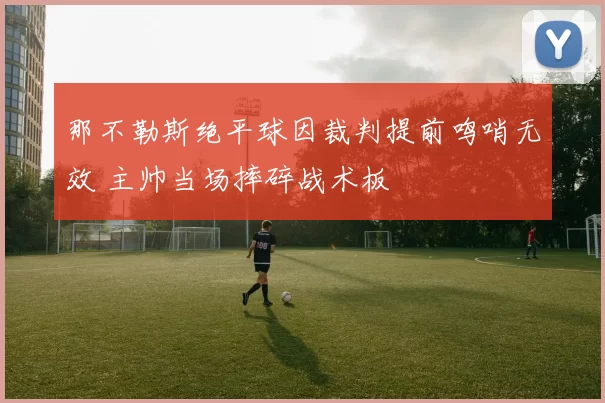 那不勒斯绝平球因裁判提前鸣哨无效 主帅当场摔碎战术板