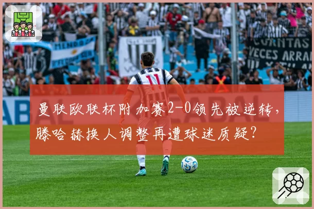 曼联欧联杯附加赛2-0领先被逆转，滕哈赫换人调整再遭球迷质疑？